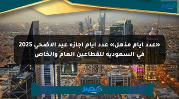 «عدد أيام مذهل» عدد ايام اجازة عيد الأضحى 2025 في السعودية للقطاعين العام والخاص